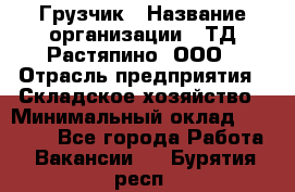 Грузчик › Название организации ­ ТД Растяпино, ООО › Отрасль предприятия ­ Складское хозяйство › Минимальный оклад ­ 15 000 - Все города Работа » Вакансии   . Бурятия респ.